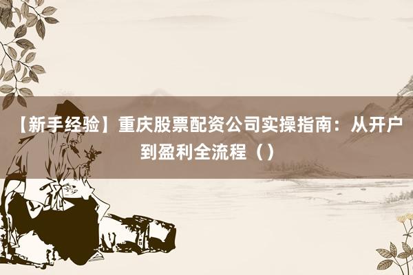 【新手经验】重庆股票配资公司实操指南：从开户到盈利全流程（）