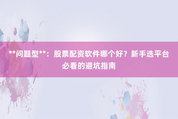 **问题型**：股票配资软件哪个好？新手选平台必看的避坑指南