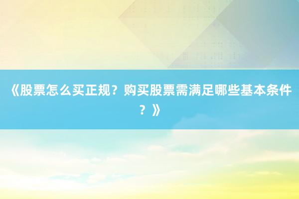 《股票怎么买正规？购买股票需满足哪些基本条件？》