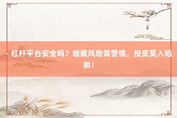 - 杠杆平台安全吗？暗藏风险需警惕，投资莫入陷阱！