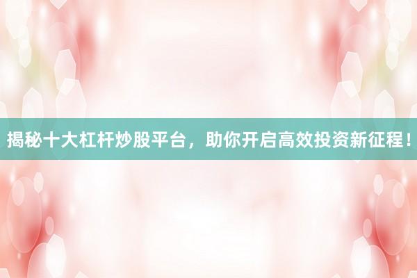 揭秘十大杠杆炒股平台，助你开启高效投资新征程！