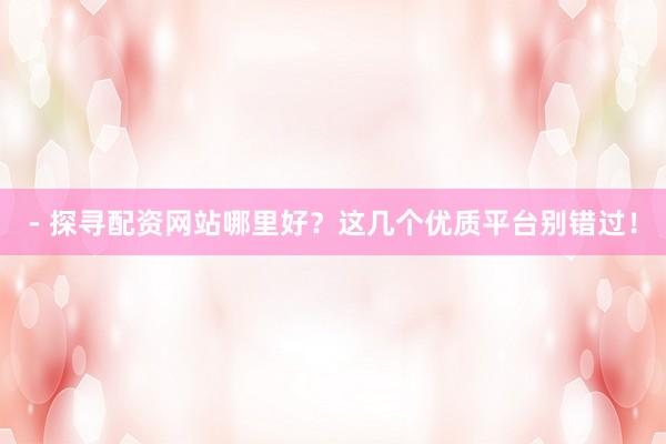 - 探寻配资网站哪里好？这几个优质平台别错过！