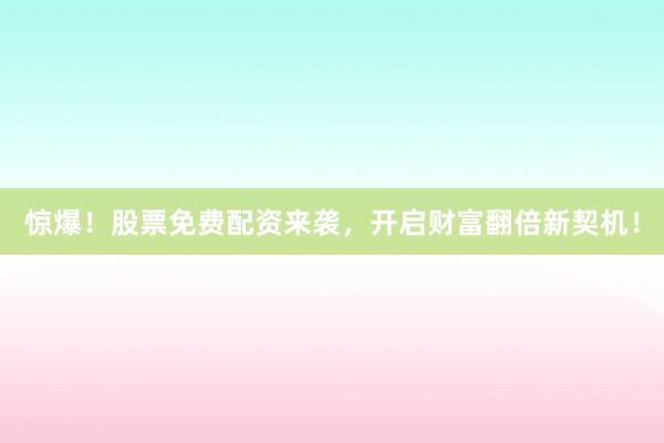 惊爆！股票免费配资来袭，开启财富翻倍新契机！