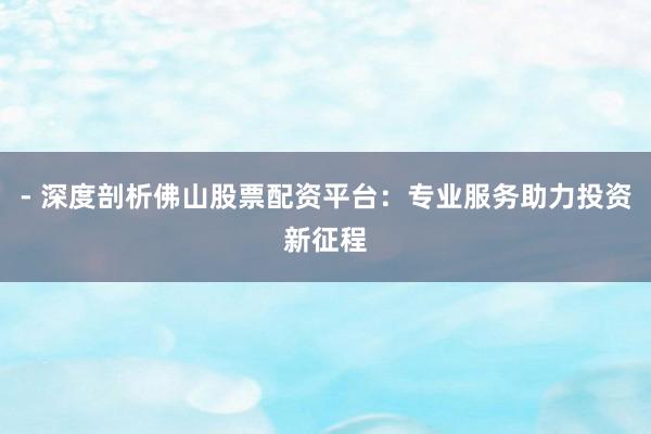 - 深度剖析佛山股票配资平台：专业服务助力投资新征程