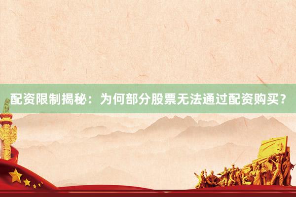 配资限制揭秘：为何部分股票无法通过配资购买？