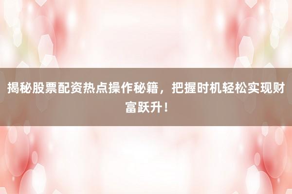 揭秘股票配资热点操作秘籍，把握时机轻松实现财富跃升！