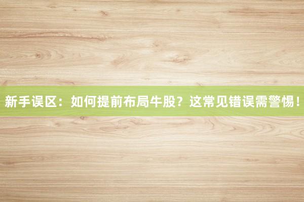 新手误区：如何提前布局牛股？这常见错误需警惕！