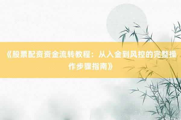 《股票配资资金流转教程：从入金到风控的完整操作步骤指南》