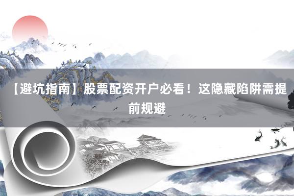 【避坑指南】股票配资开户必看！这隐藏陷阱需提前规避