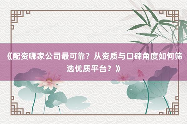 《配资哪家公司最可靠？从资质与口碑角度如何筛选优质平台？》