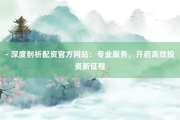 - 深度剖析配资官方网站：专业服务，开启高效投资新征程