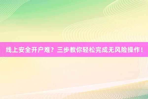 线上安全开户难？三步教你轻松完成无风险操作！