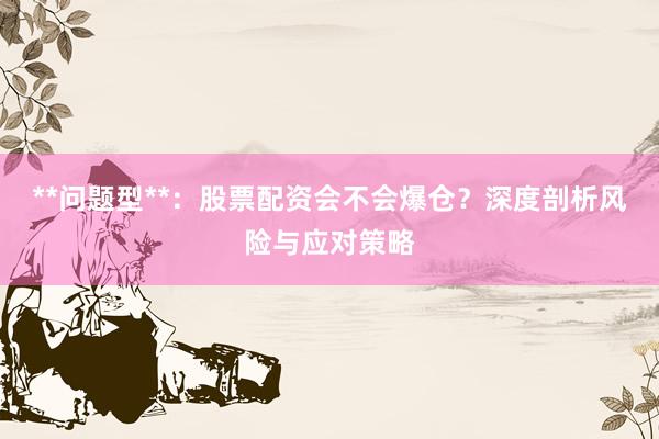 **问题型**：股票配资会不会爆仓？深度剖析风险与应对策略