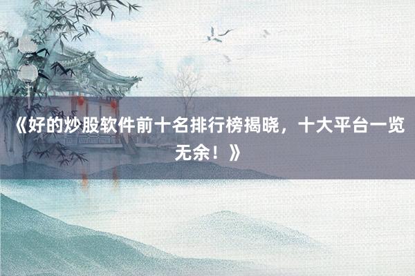 《好的炒股软件前十名排行榜揭晓，十大平台一览无余！》