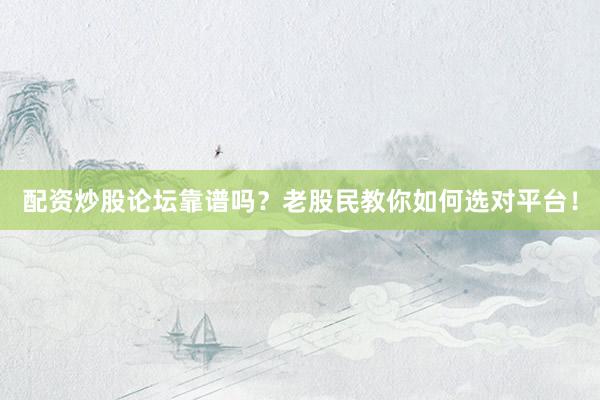 配资炒股论坛靠谱吗？老股民教你如何选对平台！