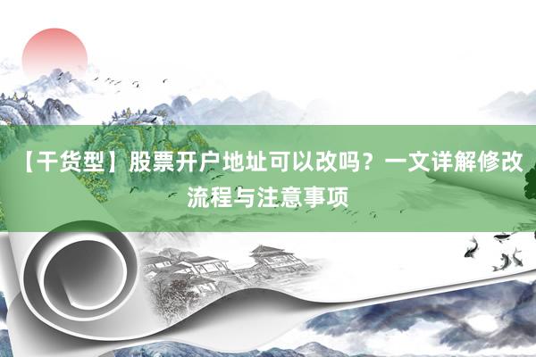 【干货型】股票开户地址可以改吗？一文详解修改流程与注意事项