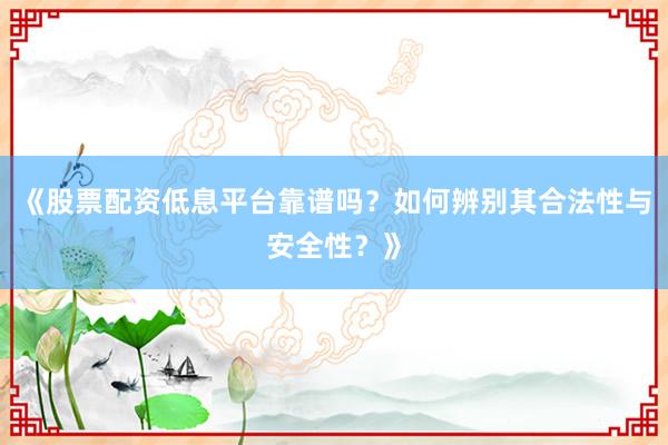 《股票配资低息平台靠谱吗？如何辨别其合法性与安全性？》