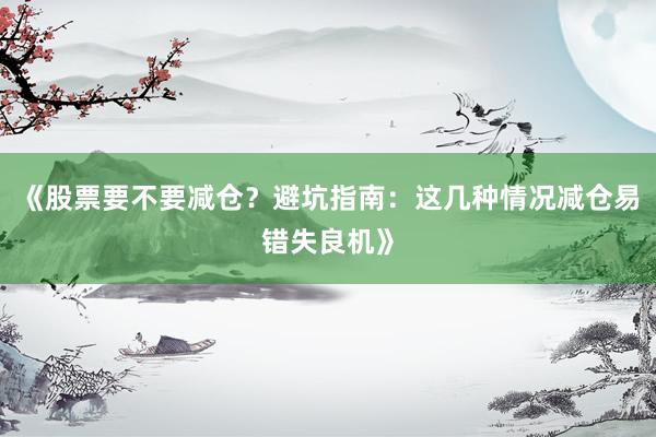 《股票要不要减仓？避坑指南：这几种情况减仓易错失良机》