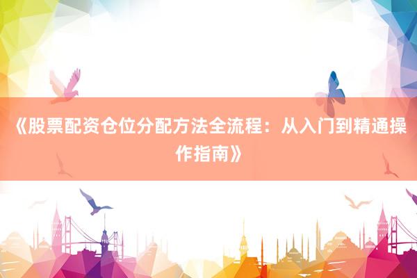 《股票配资仓位分配方法全流程：从入门到精通操作指南》