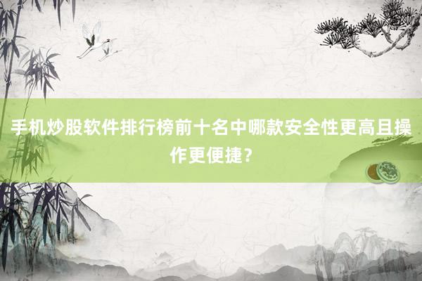 手机炒股软件排行榜前十名中哪款安全性更高且操作更便捷？