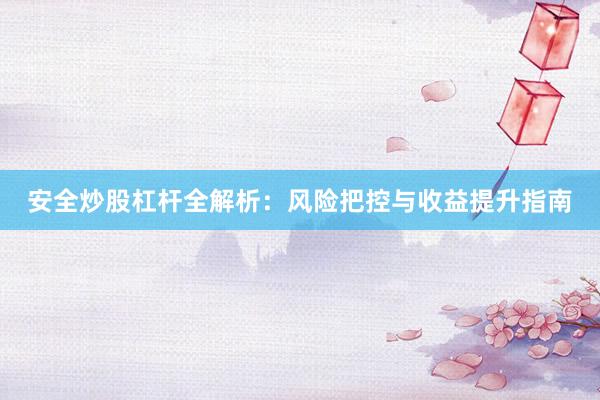 安全炒股杠杆全解析：风险把控与收益提升指南