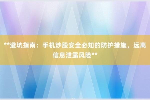 **避坑指南：手机炒股安全必知的防护措施，远离信息泄露风险**