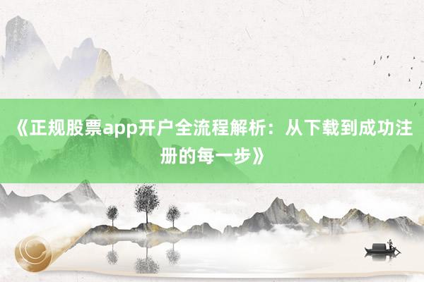 《正规股票app开户全流程解析：从下载到成功注册的每一步》