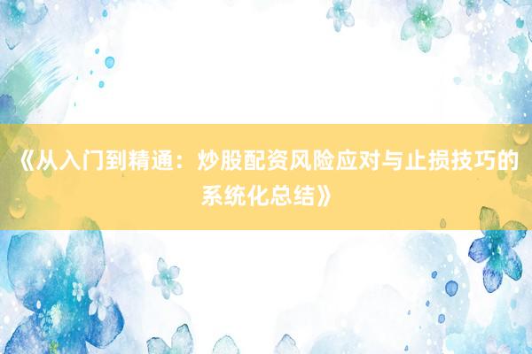 《从入门到精通：炒股配资风险应对与止损技巧的系统化总结》