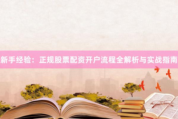 新手经验：正规股票配资开户流程全解析与实战指南