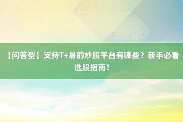 【问答型】支持T+易的炒股平台有哪些？新手必看选股指南！