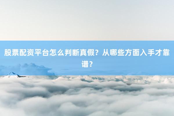 股票配资平台怎么判断真假？从哪些方面入手才靠谱？