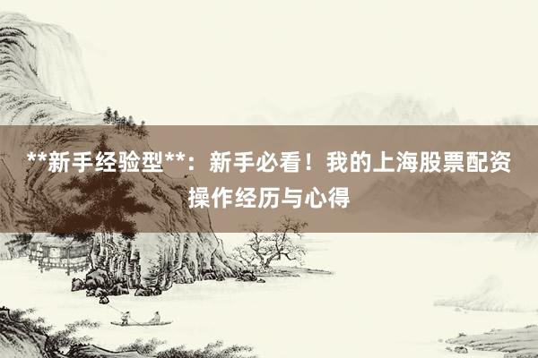 **新手经验型**：新手必看！我的上海股票配资操作经历与心得