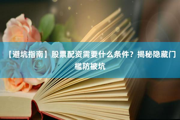 【避坑指南】股票配资需要什么条件？揭秘隐藏门槛防被坑