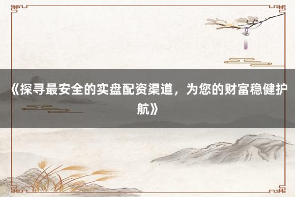 《探寻最安全的实盘配资渠道，为您的财富稳健护航》