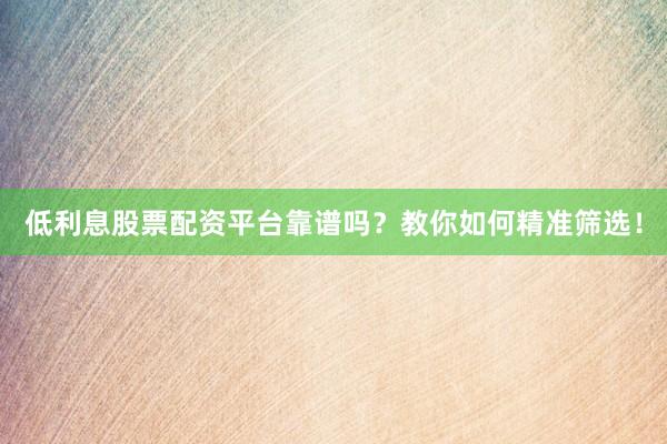 低利息股票配资平台靠谱吗？教你如何精准筛选！