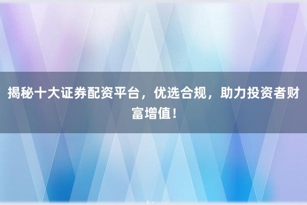 揭秘十大证券配资平台，优选合规，助力投资者财富增值！