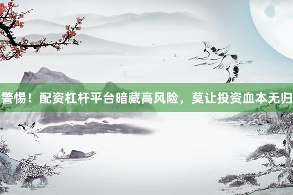警惕！配资杠杆平台暗藏高风险，莫让投资血本无归