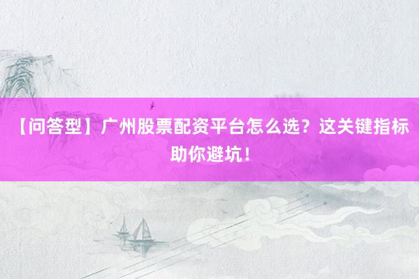 【问答型】广州股票配资平台怎么选？这关键指标助你避坑！