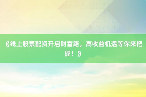 《线上股票配资开启财富路，高收益机遇等你来把握！》