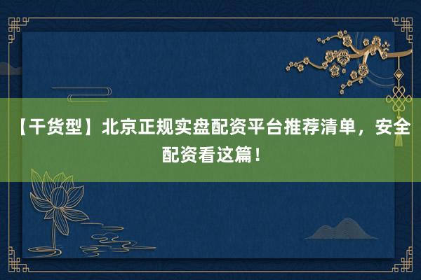 【干货型】北京正规实盘配资平台推荐清单，安全配资看这篇！