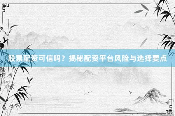 股票配资可信吗？揭秘配资平台风险与选择要点