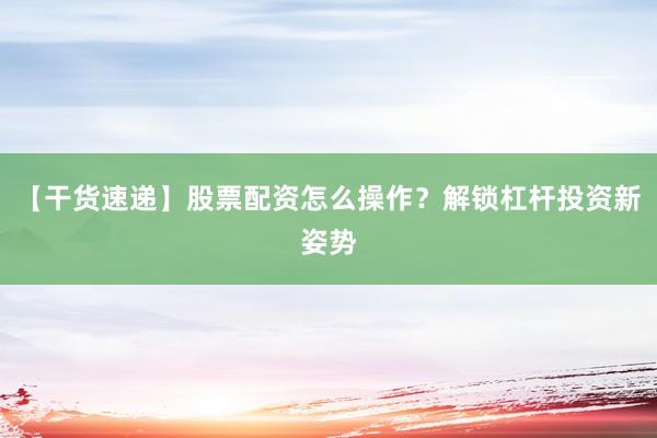 【干货速递】股票配资怎么操作？解锁杠杆投资新姿势