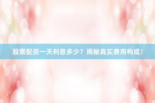 股票配资一天利息多少？揭秘真实费用构成！