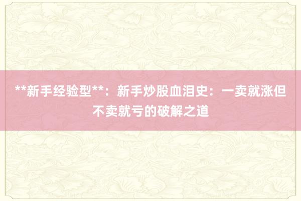 **新手经验型**：新手炒股血泪史：一卖就涨但不卖就亏的破解之道