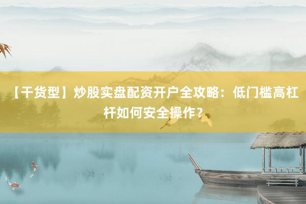 【干货型】炒股实盘配资开户全攻略：低门槛高杠杆如何安全操作？