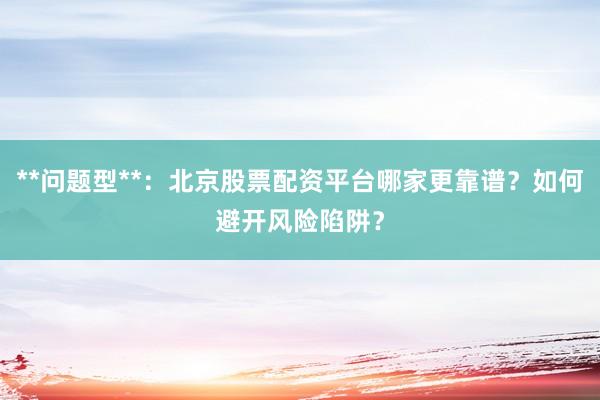 **问题型**：北京股票配资平台哪家更靠谱？如何避开风险陷阱？