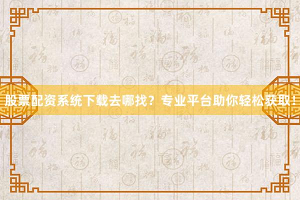 股票配资系统下载去哪找？专业平台助你轻松获取！