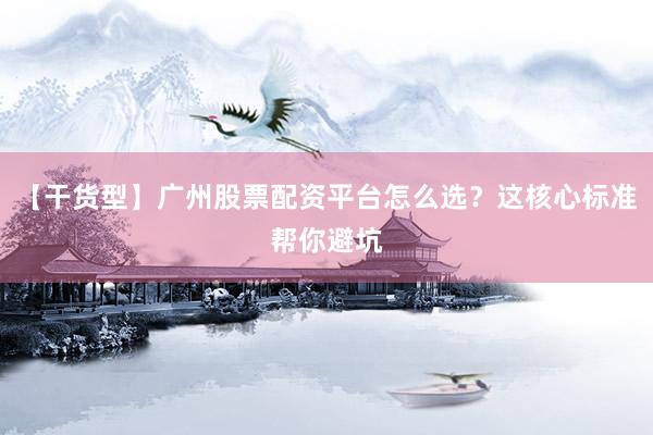 【干货型】广州股票配资平台怎么选？这核心标准帮你避坑