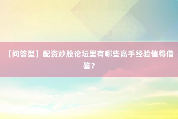 【问答型】配资炒股论坛里有哪些高手经验值得借鉴？