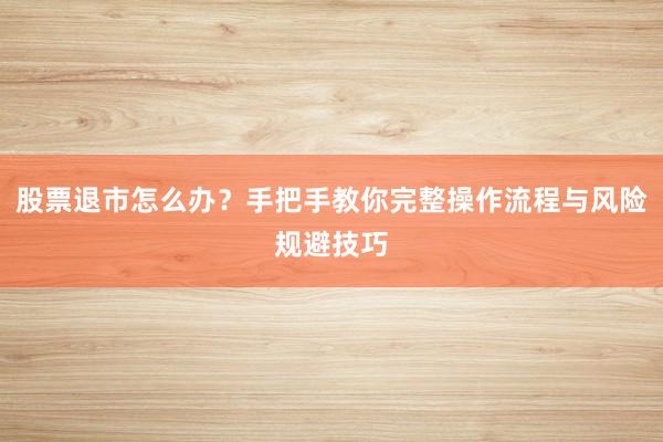 股票退市怎么办？手把手教你完整操作流程与风险规避技巧